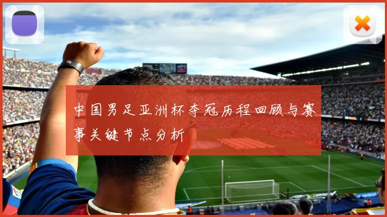 中国男足亚洲杯夺冠历程回顾与赛事关键节点分析