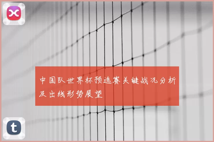 中国队世界杯预选赛关键战况分析及出线形势展望