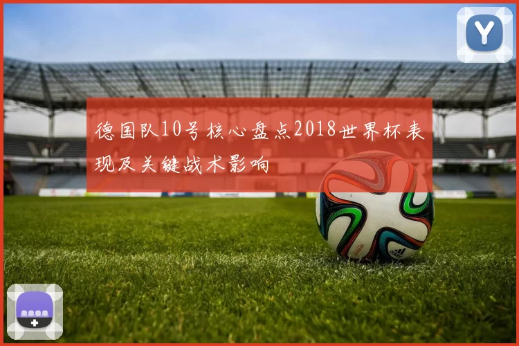 德国队10号核心盘点2018世界杯表现及关键战术影响