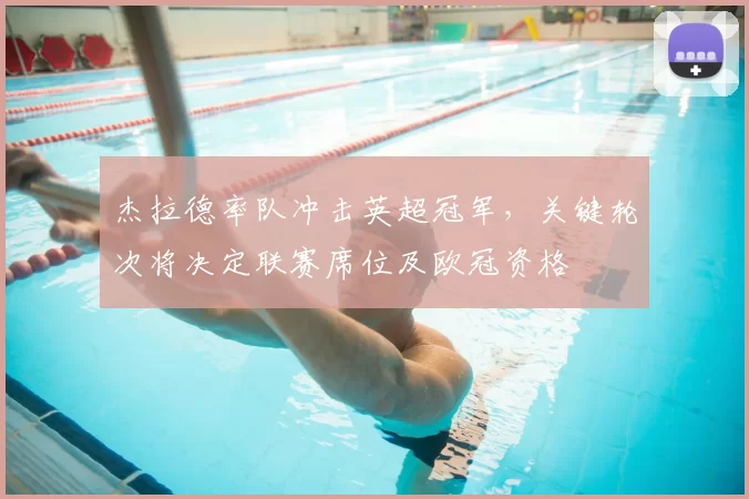 杰拉德率队冲击英超冠军，关键轮次将决定联赛席位及欧冠资格