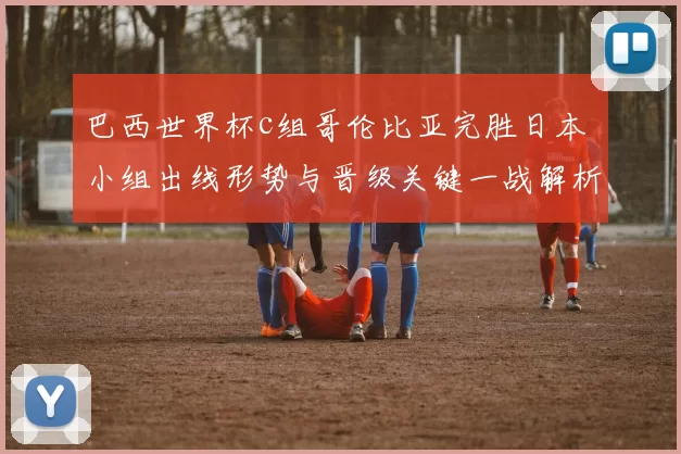 巴西世界杯c组哥伦比亚完胜日本 小组出线形势与晋级关键一战解析