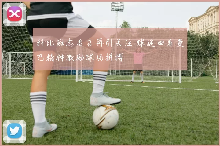 科比励志名言再引关注 球迷回看曼巴精神激励球场拼搏