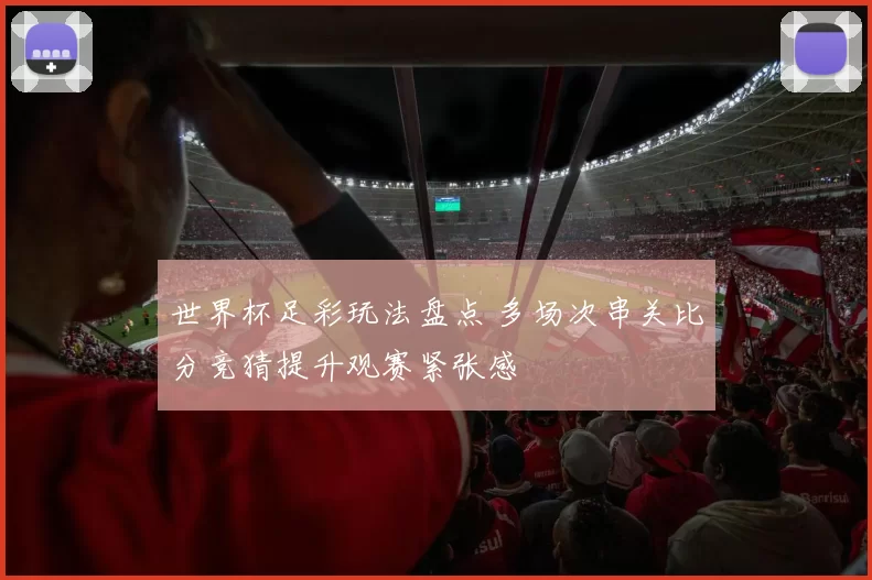 世界杯足彩玩法盘点 多场次串关比分竞猜提升观赛紧张感