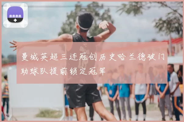 曼城英超三连冠创历史哈兰德破门助球队提前锁定冠军