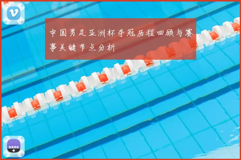 中国男足亚洲杯夺冠历程回顾与赛事关键节点分析