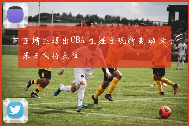 王增杰退出CBA 生涯出现新变动 未来去向待关注