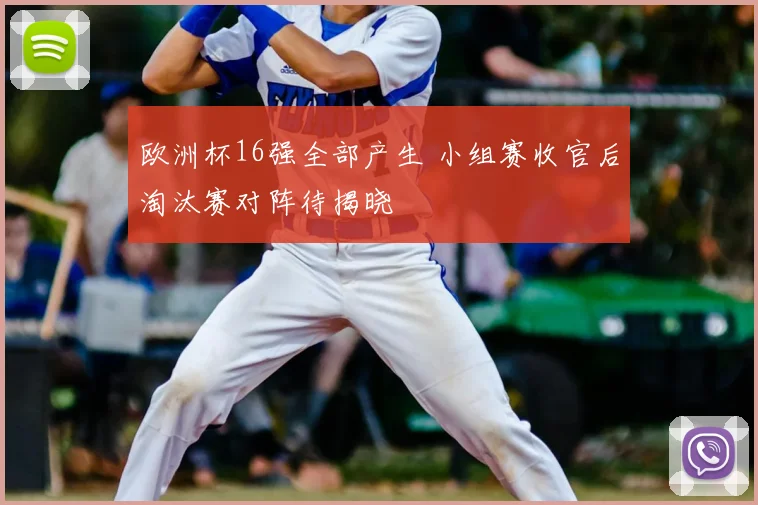欧洲杯16强全部产生 小组赛收官后淘汰赛对阵待揭晓