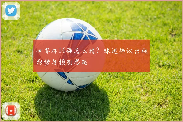 世界杯16强怎么猜?球迷热议出线形势与预测思路
