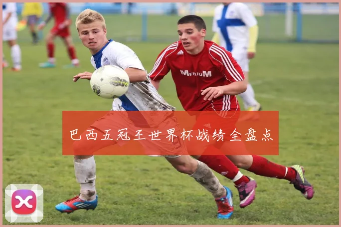巴西五冠王世界杯战绩全盘点