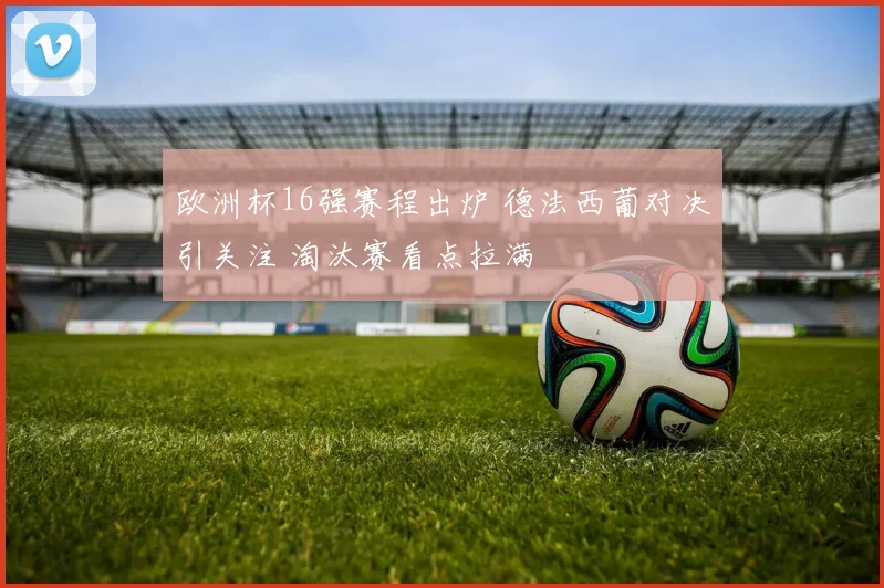 欧洲杯16强赛程出炉 德法西葡对决引关注 淘汰赛看点拉满