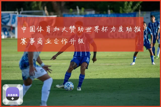 中国体育加大赞助世界杯力度助推赛事商业合作升级