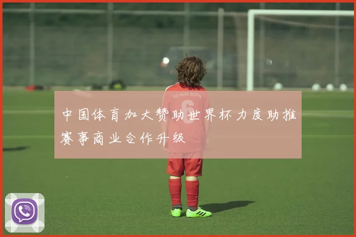 中国体育加大赞助世界杯力度助推赛事商业合作升级