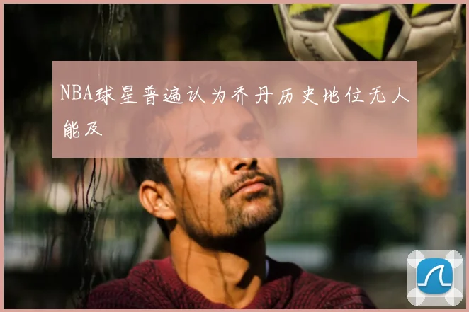 NBA球星普遍认为乔丹历史地位无人能及