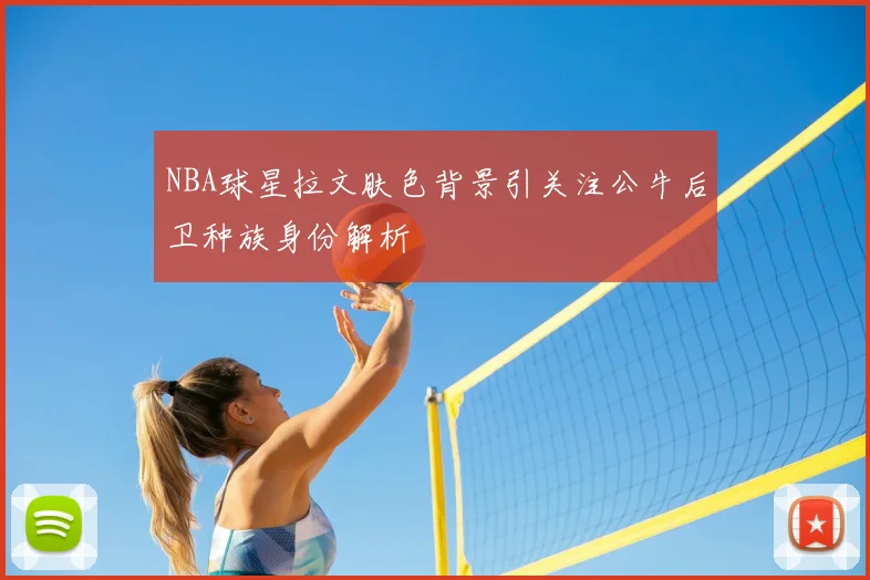 NBA球星拉文肤色背景引关注公牛后卫种族身份解析