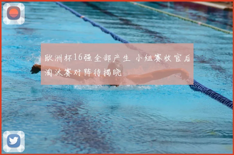 欧洲杯16强全部产生 小组赛收官后淘汰赛对阵待揭晓