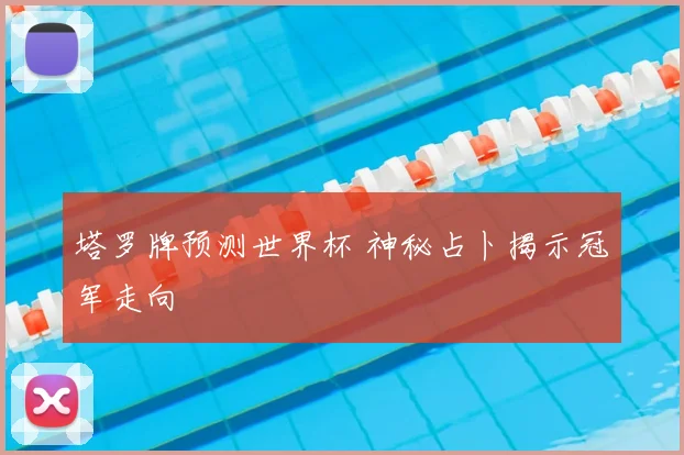 塔罗牌预测世界杯 神秘占卜揭示冠军走向
