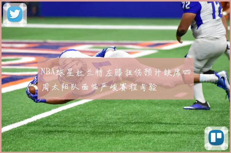 NBA球星杜兰特左膝扭伤预计缺席四周太阳队面临严峻赛程考验